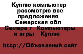 Куплю компьютер, рассмотрю все предложения - Самарская обл., Самара г. Компьютеры и игры » Куплю   